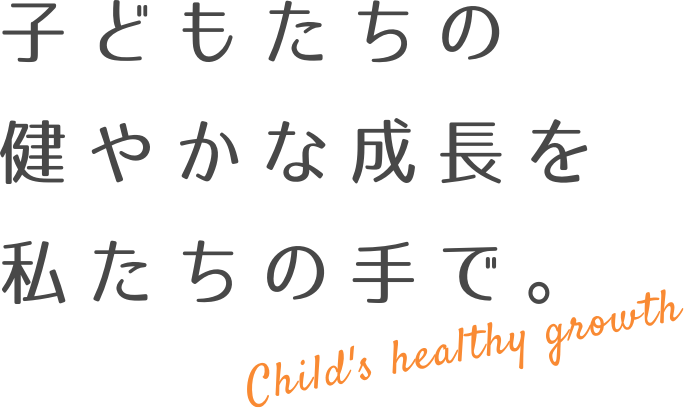 子どもたちの健やかな成長を私たちの手で。